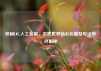 探秘LOL人工客服，游戏世界贴心后盾及电话号码揭秘