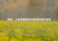 探秘，王者荣耀那些未登场的潜在皮肤