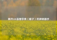 揭开LOL盲僧李青（瞎子）的神秘面纱