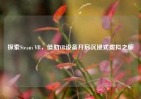 探索Steam VR，借助VR设备开启沉浸式虚拟之旅