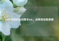 CF五月回归活动携手KOL，点燃竞技新激情