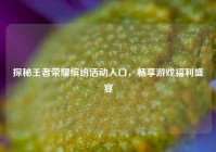 探秘王者荣耀缤纷活动入口，畅享游戏福利盛宴