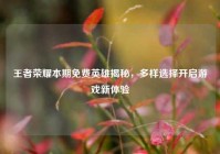 王者荣耀本期免费英雄揭秘，多样选择开启游戏新体验