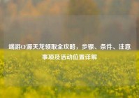 端游CF源天龙领取全攻略，步骤、条件、注意事项及活动位置详解