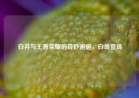 白井与王者荣耀的奇妙邂逅，白哉登场