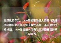 主题比较杂乱，CSGO里的蛋蛋超人传奇与天津格林国际幼儿园学费关联性不大，不过为你生成标题，CSGO蛋蛋超人传奇与天津格林国际幼儿园学费