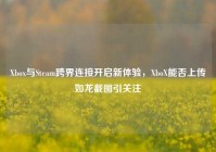 Xbox与Steam跨界连接开启新体验，XboX能否上传如龙截图引关注