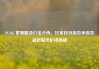 PUBG 更新服装价位分析，玩家钱包能否承受及最新服饰价格揭秘