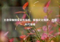 王者荣耀国家宣传海报，奏响文化传声，开启时代新章