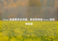 Steam 磁盘更改全攻略，教你如何给 Steam 游戏换磁盘