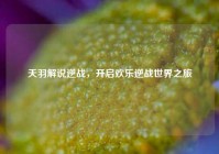 天羽解说逆战，开启欢乐逆战世界之旅