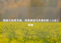 穿越火线多天神，传奇神话与天神价格（CF点）探秘
