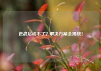 逆战启动不了？解决方案全揭晓！