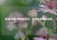 逆战6月第6季换购活动，开启全新武器征程