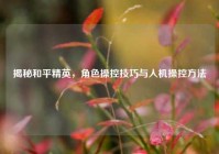 揭秘和平精英，角色操控技巧与人机操控方法