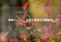 探索Steam Toy，开启儿童多元发展新篇