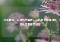 和平精英开火操作全解析，从双开火键开启到钢枪王者进阶秘籍
