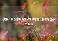揭秘！王者荣耀皮肤掉落顺序图让你不错过心仪皮肤