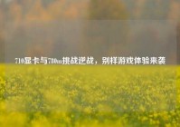 710显卡与780m挑战逆战，别样游戏体验来袭