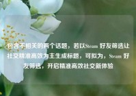 包含不相关的两个话题，若以Steam 好友筛选让社交精准高效为主生成标题，可拟为，Steam 好友筛选，开启精准高效社交新体验