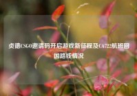 贞德CSGO邀请码开启游戏新征程及CA722航班回国路线情况