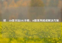 铭瑄430显卡玩LOL卡顿，40新系列或成解决方案
