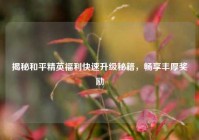 揭秘和平精英福利快速升级秘籍，畅享丰厚奖励