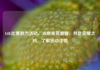 LOL比赛助力活动，点燃电竞激情，共赴荣耀之约，了解活动详情