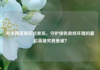 和平精英现实巡查员，守护绿色游戏环境的幕后英雄究竟是谁？