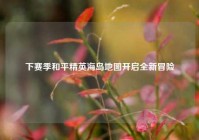 下赛季和平精英海岛地图开启全新冒险