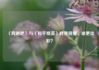 〈奔跑吧〉与〈和平精英〉跨界碰撞，谁更出彩？