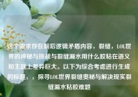 这个需求存在前后逻辑矛盾内容，裂缝，LOL世界的神秘与挑战与裂缝漏水用什么胶粘在语义和主题上差异巨大。以下为综合考虑进行生成的标题，，探寻LOL世界裂缝奥秘与解决现实裂缝漏水粘胶难题