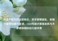 包含不相关的信息组合，似乎逻辑混乱，若强行提炼标题可生成，CSGO鸟狙计数器皮肤与天津格林国际幼儿园学费