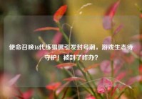 使命召唤16代练猖獗引发封号潮，游戏生态待守护！被封了咋办？