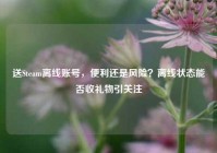 送Steam离线账号，便利还是风险？离线状态能否收礼物引关注