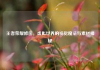 王者荣耀修图，虚拟世界的视觉魔法与素材揭秘
