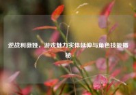 逆战利薇娅，游戏魅力实体延伸与角色技能揭秘