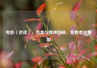 电影〈逆战〉，热血与精神回响，免费看完整版