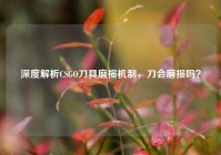 深度解析CSGO刀具磨损机制，刀会磨损吗？