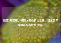 魅蓝5高配版，畅玩之高性价比之选，玩王者荣耀的高配版价格几何？