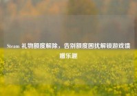 Steam 礼物额度解除，告别额度困扰解锁游戏馈赠乐趣