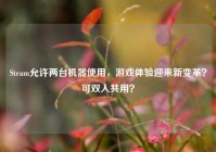 Steam允许两台机器使用，游戏体验迎来新变革？可双人共用？
