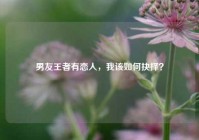 男友王者有恋人，我该如何抉择？