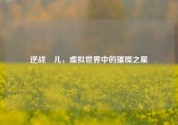 逆战琝儿，虚拟世界中的璀璨之星