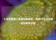 王者荣耀猎人英雄技能解析、实用打法及技能释放顺序攻略