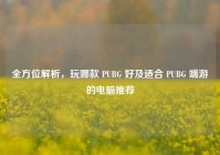 全方位解析，玩哪款 PUBG 好及适合 PUBG 端游的电脑推荐