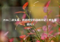 PUBG二战头盔，跨越时空的战场印记（附头盔图片）