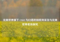 完美世界旗下 CSGO 与幻塔的别样风采及与完美世界差异探究
