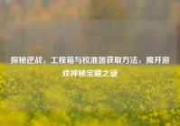 探秘逆战，工程箱与校准器获取方法，揭开游戏神秘宝藏之谜