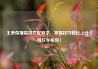 王者荣耀皇冠匹配教学，掌握技巧轻松上分（附教学视频）